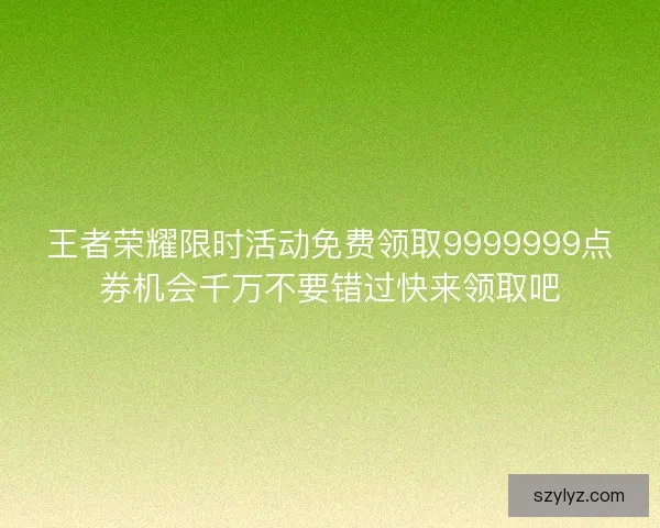 王者荣耀限时活动免费领取9999999点券机会千万不要错过快来领取吧