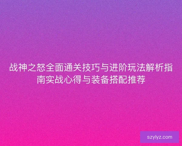 战神之怒全面通关技巧与进阶玩法解析指南实战心得与装备搭配推荐