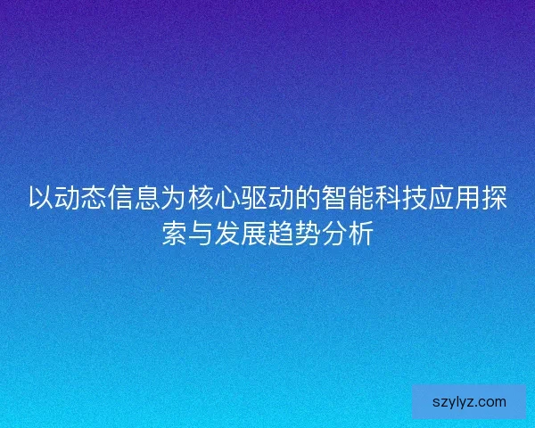 以动态信息为核心驱动的智能科技应用探索与发展趋势分析