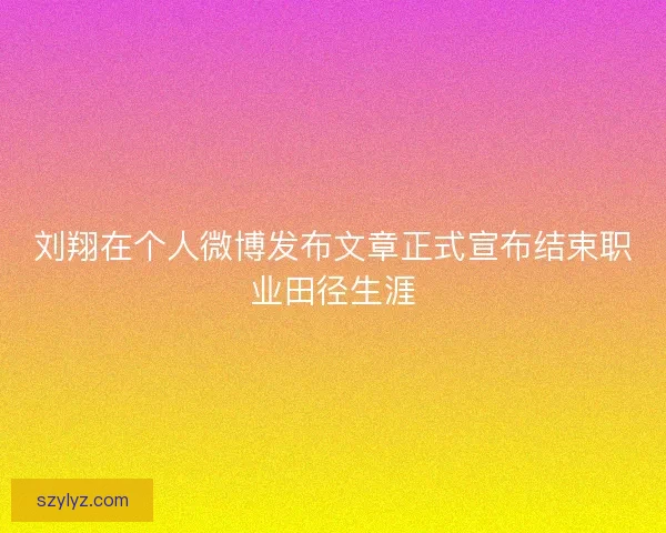 刘翔在个人微博发布文章正式宣布结束职业田径生涯