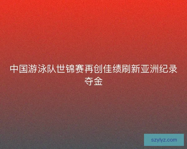 中国游泳队世锦赛再创佳绩刷新亚洲纪录夺金