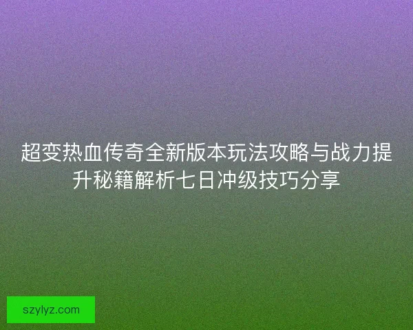 超变热血传奇全新版本玩法攻略与战力提升秘籍解析七日冲级技巧分享