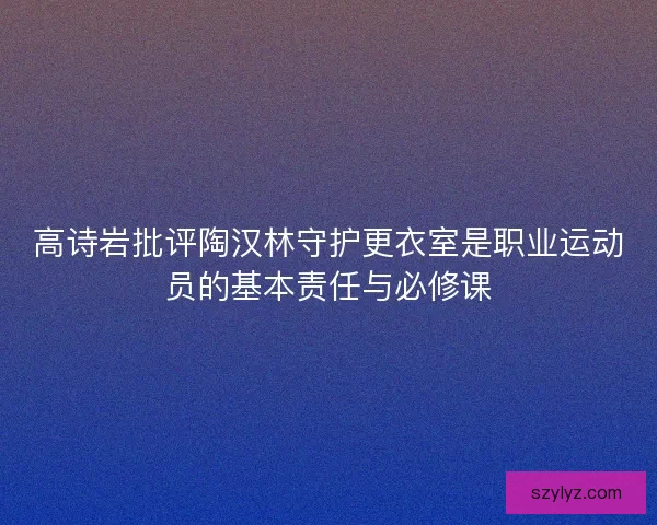 高诗岩批评陶汉林守护更衣室是职业运动员的基本责任与必修课