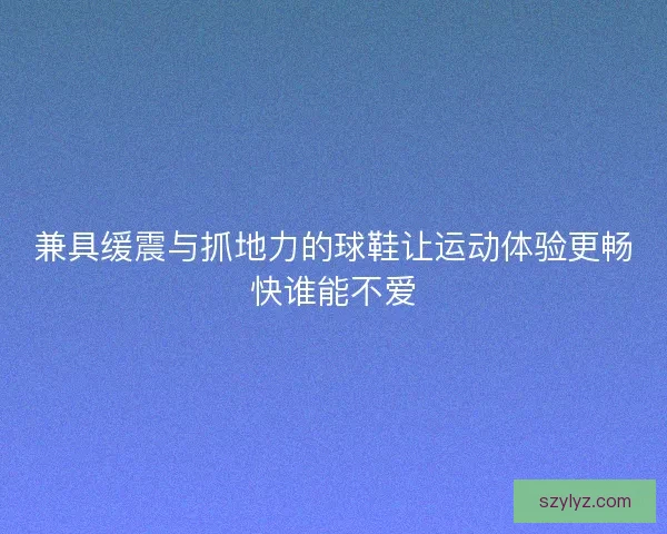 兼具缓震与抓地力的球鞋让运动体验更畅快谁能不爱